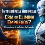 IA cria ou elimina empregos? O impacto real da IA no futuro do trabalho